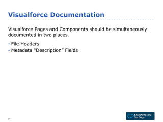 Visualforce Documentation 
Visualforce Pages and Components should be simultaneously 
documented in two places. 
• File Headers 
• Metadata “Description” Fields 
14 
 