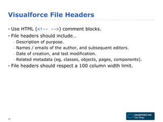 Visualforce File Headers 
• Use HTML (<!-- -->) comment blocks. 
• File headers should include… 
– Description of purpose....