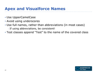Apex and Visualforce Names 
• Use UpperCamelCase 
• Avoid using underscores 
• Use full names, rather than abbreviations (...