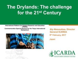 International Platform for Dryland Research and Education
(IPDRE)
Commemorative Special Seminar for the Tokyo International
Symposium
The Drylands: The challenge
for the 21st Century
Aly Abousabaa, Director
General ICARDA
9th February, 2017
Japan
 