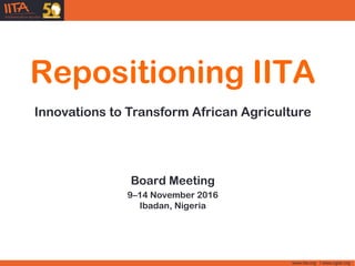 www.iita.org I www.cgiar.orgwww.iita.org I www.cgiar.org
Repositioning IITA
Innovations to Transform African Agriculture
Board Meeting
9–14 November 2016
Ibadan, Nigeria
 