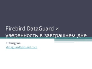 Firebird DataGuard и
уверенность в завтрашнем дне
IBSurgeon,
dataguard@ib-aid.com
 