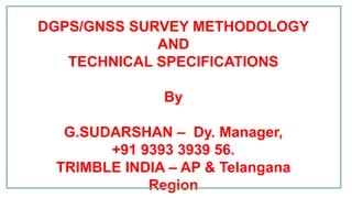 DGPS/GNSS SURVEY METHODOLOGY
AND
TECHNICAL SPECIFICATIONS
By
G.SUDARSHAN – Dy. Manager,
+91 9393 3939 56.
TRIMBLE INDIA – AP & Telangana
Region
 