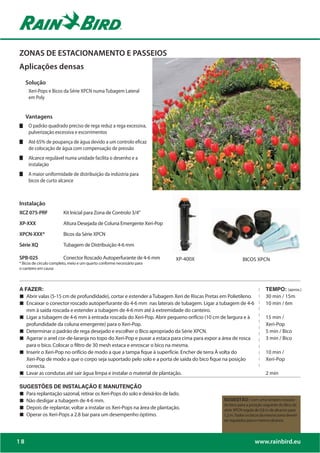 ZONAS DE ESTACIONAMENTO E PASSEIOS
Aplicações densas
     Solução
      Xeri-Pops e Bicos da Série XPCN numa Tubagem Lateral
      em Poly


     Vantagens
      O padrão quadrado preciso de rega reduz a rega excessiva,
      pulverização excessiva e escorrimentos


      de colocação de água com compensação de pressão
      Alcance regulável numa unidade facilita o desenho e a
      instalação
      A maior uniformidade de distribuição da indústria para
      bicos de curto alcance



Instalação
XCZ 075-PRF              Kit Inicial para Zona de Controlo 3/4”
XP-XXX                   Altura Desejada de Coluna Emergente Xeri-Pop
XPCN-XXX*                Bicos da Série XPCN
Série XQ                 Tubagem de Distribuição 4-6 mm

SPB-025                  Conector Roscado Autoperfurante de 4-6 mm         XP-400X                       BICOS XPCN
* Bicos de circulo completo, meio e um quarto conforme necessário para
o canteiro em causa



A FAZER:                                                                                                              TEMPO: (aprox.)
„ Abrir valas (5-15 cm de profundidade), cortar e estender a Tubagem Xeri de Riscas Pretas em Polietileno.            30 min / 15m
„ Encaixar o conector roscado autoperfurante do 4-6 mm nas laterais de tubagem. Ligar a tubagem de 4-6                10 min / 6m
     mm à saída roscada e estender a tubagem de 4-6 mm até à extremidade do canteiro.
„    Ligar a tubagem de 4-6 mm à entrada roscada do Xeri-Pop. Abrir pequeno orifício (10 cm de largura e à            15 min /
     profundidade da coluna emergente) para o Xeri-Pop.                                                               Xeri-Pop
„    Determinar o padrão de rega desejado e escolher o Bico apropriado da Série XPCN.                                 5 min / Bico
„    Agarrar o anel cor-de-laranja no topo do Xeri-Pop e puxar a estaca para cima para expor a área de rosca          3 min / Bico
     para o bico. Colocar o filtro de 30 mesh estaca e enroscar o bico na mesma.
„    Inserir o Xeri-Pop no orifício de modo a que a tampa fique à superfície. Encher de terra À volta do              10 min /
     Xeri-Pop de modo a que o corpo seja suportado pelo solo e a porta de saída do bico fique na posição              Xeri-Pop
     correcta.
„    Lavar as condutas até sair água limpa e instalar o material de plantação.                                        2 min

SUGESTÕES DE INSTALAÇÃO E MANUTENÇÃO
„ Para replantação sazonal, retirar os Xeri-Pops do solo e deixá-los de lado.
„ Não desligar a tubagem de 4-6 mm.                                                            SUGESTÃO: Com uma simples rotação
                                                                                               do bico para a posição seguinte do Bico da
„ Depois de replantar, voltar a instalar os Xeri-Pops na área de plantação.                    série XPCN regula de 0,8 m de alcance para
„ Operar os Xeri-Pops a 2.8 bar para um desempenho óptimo.                                     1,2 m. Todos os bicos da mesma zona devem
                                                                                               ser regulados para o mesmo alcance.




18                                                                                                              www.rainbird.eu
 