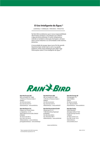 O Uso Inteligente da Água.™


                           Na Rain Bird acreditamos que é nossa responsabilidade
                           desenvolver produtos e tecnologias que utilizem
                           a água de forma eficiente. O nosso compromisso
                           estende-se também à educação, formação e serviços
                           para a nossa indústria e as comunidades onde estamos
                           presentes.

                           A necessidade de poupar água nunca foi tão grande.
                           Queremos fazer ainda mais e, com a sua ajuda,
                           podemos. Visite www.rainbird.pt para obter mais
                           informações sobre O Uso Inteligente da Água.TM




Rain Bird Europe SNC                          Rain Bird France SNC                 Rain Bird Sverige AB
900, rue Ampère, B.P. 72000                   900, rue Ampère, B.P. 72000          Fleningevägen 315
13792 Aix en Provence Cedex 3                 13792 Aix en Provence Cedex 3        260 35 Ödåkra
FRANÇA                                        FRANÇA                               SUÉCIA
Tel: (33) 4 42 24 44 61                       Tel: (33) 4 42 24 44 61              Tel: (46) 42 25 04 80
Fax: (33) 4 42 24 24 72                       Fax: (33) 4 42 24 24 72              Fax : (46) 42 20 40 65
rbe@rainbird.eu - www.rainbird.eu             rbf@rainbird.eu - www.rainbird.fr    rbs@rainbird.eu - www.rainbird.se

Rain Bird Iberica S.A.                        Rain Bird Deutschland GmbH           Rain Bird Turkey
Polígono Ind. Pinares Llanos                  Oberjesinger Str. 53                 Ístiklal Mahallesi,
c/ Carpinteros, 12, 2ºC                       71083 Herrenberg-Kuppingen           Alemdağ Caddesi, N° 262
28670 Villaviciosa de Odón, Madrid            ALEMANHA                             81240 Ümraniye Ístanbul
ESPANHA                                       Tel: (49) 07032 99010                TURQUIA
Tel: (34) 91 632 48 10                        Fax: (49) 07032 99011                Tel: (90) 216 443 75 23
Fax: (34) 91 632 46 45                        rbd@rainbird.eu - www.rainbird.de    Fax: (90) 216 461 74 52
rbib@rainbird.eu - www.rainbird.es                                                 rbt@rainbird.eu
portugal@rainbird.eu - www.rainbird.pt                                             www.rainbird.com.tr

                                                     www.rainbird.eu


® Marca registada da Rain Bird Corporation.                                                               RBE-10-TP-07
© 2010 Rain Bird Corporation.01/10.
 