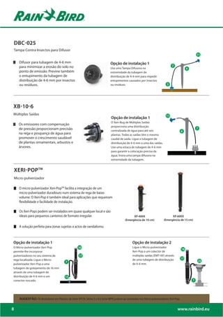 DBC-025
Tampa Contra Insectos para Difusor


       Difusor para tubagem de 4-6 mm                                            Opção de instalação 1
       para minimizar a erosão do solo no                                        Use uma Tampa Difusora na
       ponto de emissão. Previne também                                          extremidade da tubagem de
       o entupimento da tubagem de                                               distribuição de 4-6 mm para impedir
       distribuição de 4-6 mm por insectos                                       entupimentos causados por insectos
       ou resíduos.                                                              ou resíduos.




XB-10-6
Múltiplas Saídas                                                                                                              12
                                                                                 Opção de instalação 1
                                                                                 O Xeri-Bug de Múltiplas Saídas
      Os emissores com compensação
                                                                                 proporciona uma distribuição
      de pressão proporcionam precisão                                           centralizada de água para até seis                          7
      na rega e poupança de água para                                            plantas. Todas as saídas têm o mesmo
      promover o crescimento saudável                                            caudal de saída. Ligue a tubagem de
      de plantas ornamentais, arbustos e                                         distribuição de 4-6 mm a uma das saídas.                           *
      árvores.                                                                   Use uma estaca de tubagem de 4-6 mm
                                                                                 para garantir a colocação precisa da
                                                                                 água. Insira uma tampa difusora na
                                                                                 extremidade da tubagem.


    XERI-POPTM
    Micro-pulverizador

       O micro-pulverizador Xeri-PopTM facilita a integração de um
       micro-pulverizador duradouro num sistema de rega de baixo
       volume. O Xeri-Pop é também ideal para aplicações que requeiram
       flexibilidade e facilidade de instalação.

       Os Xeri-Pops podem ser instalados em quase qualquer local e são
       ideais para pequenos canteiros de formato irregular.                                        XP-400X                        XP-600X
                                                                                             (Emergência de 10 cm)          (Emergência de 15 cm)

       A solução perfeita para zonas sujeitas a actos de vandalismo.



Opção de instalação 1                                                                              Opção de instalação 2
O Micro-pulverizador Xeri-Pop                         18                                           Ligue o Micro-pulverizador
permite-lhe incorporar                                                                             Xeri-Pop a um colector de
pulverizadores no seu sistema de                       19                                          múltiplas saídas (EMT-6X) através
rega localizada. Ligue o Micro-                                                                    de uma tubagem de distribuição
                                            8
pulverizador Xeri-Pop a uma                                                                        de 4-6 mm.
tubagem de gotejamento de 16 mm
através de uma tubagem de
distribuição de 4-6 mm e um                 17
conector roscado.




       SUGESTÃO: Os Brotadores em Plástico da Série XPCN, Séries 5 e 8 e Série MPR podem ser instalados nos Micro-pulverizadores Xeri-Pop.


8                                                                                                                                       www.rainbird.eu
 