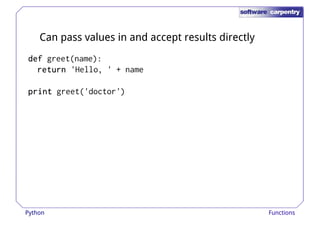 Can pass values in and accept results directly 
ddddeeeeffff greet(name): 
rrrreeeettttuuuurrrrnnnn 'Hello, ' + name 
pppprrrriiiinnnntttt greet('doctor') 
Python Functions 
 
