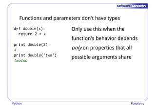 Functions and parameters don't have types 
ddddeeeeffff double(x): 
rrrreeeettttuuuurrrrnnnn 2 * x 
Only use this when the 
function's behavior depends 
pppprrrriiiinnnntttt double(2) 
4 
pppprrrriiiinnnntttt double('two') 
twotwo 
only on properties that all 
possible arguments share 
Python Functions 
 