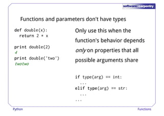 Functions and parameters don't have types 
ddddeeeeffff double(x): 
rrrreeeettttuuuurrrrnnnn 2 * x 
Only use this when the 
function's behavior depends 
pppprrrriiiinnnntttt double(2) 
4 
pppprrrriiiinnnntttt double('two') 
twotwo 
only on properties that all 
possible arguments share 
iiiiffff type(arg) == int: 
... 
eeeelllliiiiffff ttttyyyyppppeeee(arg) == str: 
... 
... 
Python Functions 
 