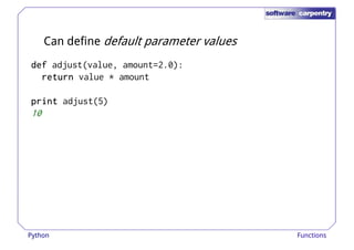 Can define default parameter values 
ddddeeeeffff adjust(value, amount=2.0): 
rrrreeeettttuuuurrrrnnnn value * amount 
pppprrrriiiinnnntttt adjust(5) 
10 
Python Functions 
 