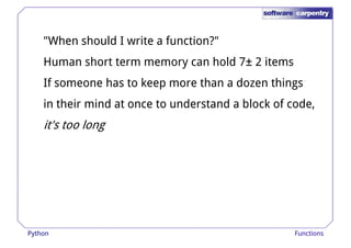 "When should I write a function?" 
Human short term memory can hold 7± 2 items 
If someone has to keep more tthhaann aa ddoozzeenn tthhiinnggss 
in their mind at once to understand a block of code, 
it's too long 
Python Functions 
 
