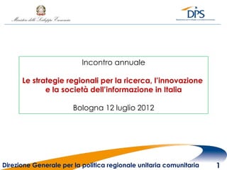 Incontro annuale

      Le strategie regionali per la ricerca, l’innovazione
             e la società dell’informazione in Italia

                       Bologna 12 luglio 2012




Direzione Generale per la politica regionale unitaria comunitaria   1
 