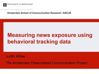 Measuring news exposure using
behavioral tracking data
Judith Möller
The Amsterdam Personalised Communication Project
 