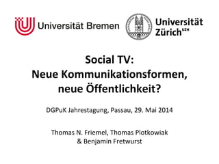 Social TV:
Neue Kommunikationsformen,
neue Öffentlichkeit?
DGPuK Jahrestagung, Passau, 29. Mai 2014
Thomas N. Friemel, Thomas Plotkowiak
& Benjamin Fretwurst
 