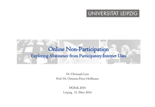 Online Non-Participation
Exploring Abstinence from Participatory Internet Uses
Dr. Christoph Lutz
Prof. Dr. Christian Pieter Hoffmann
DGPuK 2016
Leipzig, 31. März 2016
 