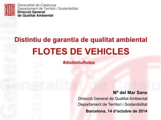 Distintiu de garantia de qualitat ambiental 
FLOTES DE VEHICLES 
Mª del Mar Sans 
#distintiuflotes 
Direcció General de Qualitat Ambiental 
Departament de Territori i Sostenibilitat 
Barcelona, 14 d’octubre de 2014 
 