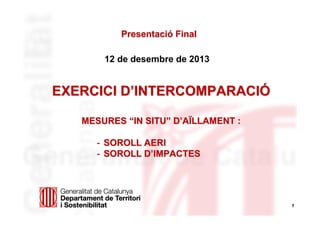 Presentació Final
12 de desembre de 2013

EXERCICI D’INTERCOMPARACIÓ
MESURES “IN SITU” D’AÏLLAMENT :
- SOROLL AERI
- SOROLL D’IMPACTES

1

 