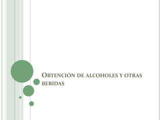 OBTENCIÓN DE ALCOHOLES Y OTRAS
BEBIDAS
 