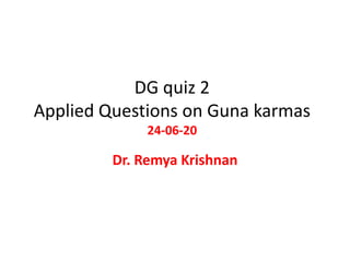 DG quiz 2
Applied Questions on Guna karmas
24-06-20
Dr. Remya Krishnan
 