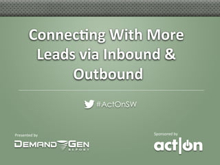 Presented	
  by	
   Sponsored	
  by	
  
Connec&ng	
  With	
  More	
  
Leads	
  via	
  Inbound	
  &	
  
Outbound	
  
#ActOnSW
 