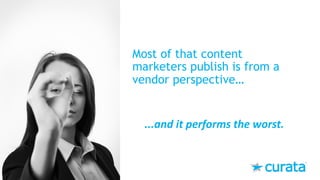Most of that content
marketers publish is from a
vendor perspective…
...and	it	performs	the	worst.
 