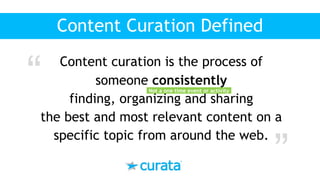 Content curation is the process of
someone consistently
finding, organizing and sharing
the best and most relevant content on a
specific topic from around the web.
“
Content Curation Defined
Not a one time event or activity
“
 