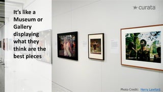 It’s	like	a	
Museum	or	
Gallery	
displaying	
what	they	
think	are	the	
best	pieces
Photo Credit: Herry Lawford.
 