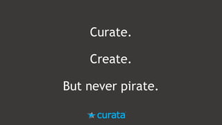 Curate.
Create.
But never pirate.
 