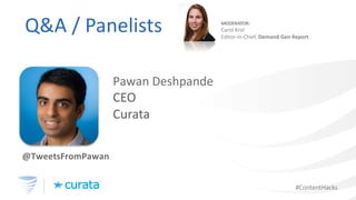 #ContentHacks
Q&A	/	Panelists	 MODERATOR:
Carol	Krol
Editor-in-Chief,	Demand	Gen	Report
Pawan Deshpande
CEO
Curata
@TweetsFromPawan
 