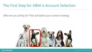 ©2016 EverString :: CONFIDENTIAL & PROPRIETARY12
Who	are	you	selling	to?	That	will	define	your	content	strategy.
The	First	Step	for	ABM	is	Account	Selection
 