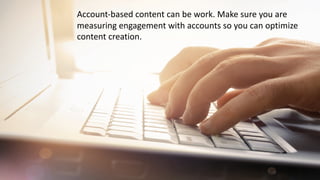 Account-based	content	can	be	work.	Make	sure	you	are	
measuring	engagement	with	accounts	so	you	can	optimize	
content	creation.
 