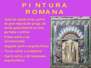 PINTURA ROMANA Como las demás artes, sufrió de gran inspiración griega. Se divide generalmente en tres períodos o estilos: Primer estilo o de incrustaciones  Segundo estilo o arquitectónico  Tercer estilo u ornamental  Cuarto estilo o del ilusionismo arquitectónico   