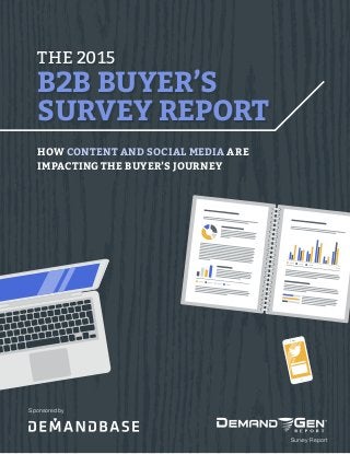THE 2015
B2B BUYER’S
SURVEY REPORT
THE 2015
B2B BUYER’S
SURVEY REPORT
HOW CONTENT AND SOCIAL MEDIA ARE
IMPACTING THE BUYER’S JOURNEY
Sponsored by
Survey Report
 