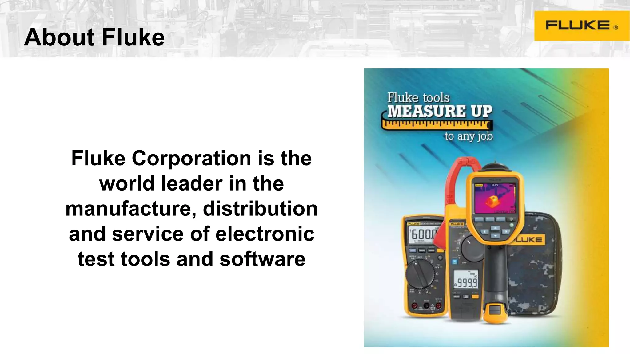 About Fluke
Fluke Corporation is the
world leader in the
manufacture, distribution
and service of electronic
test tools and software
22
 