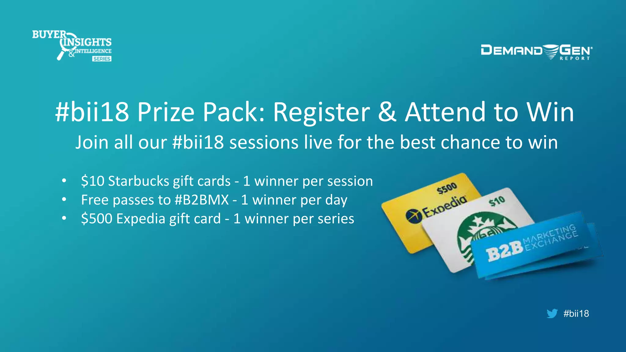 #bii18
#bii18 Prize Pack: Register & Attend to Win
Join all our #bii18 sessions live for the best chance to win
• $10 Starbucks gift cards - 1 winner per session
• Free passes to #B2BMX - 1 winner per day
• $500 Expedia gift card - 1 winner per series
 