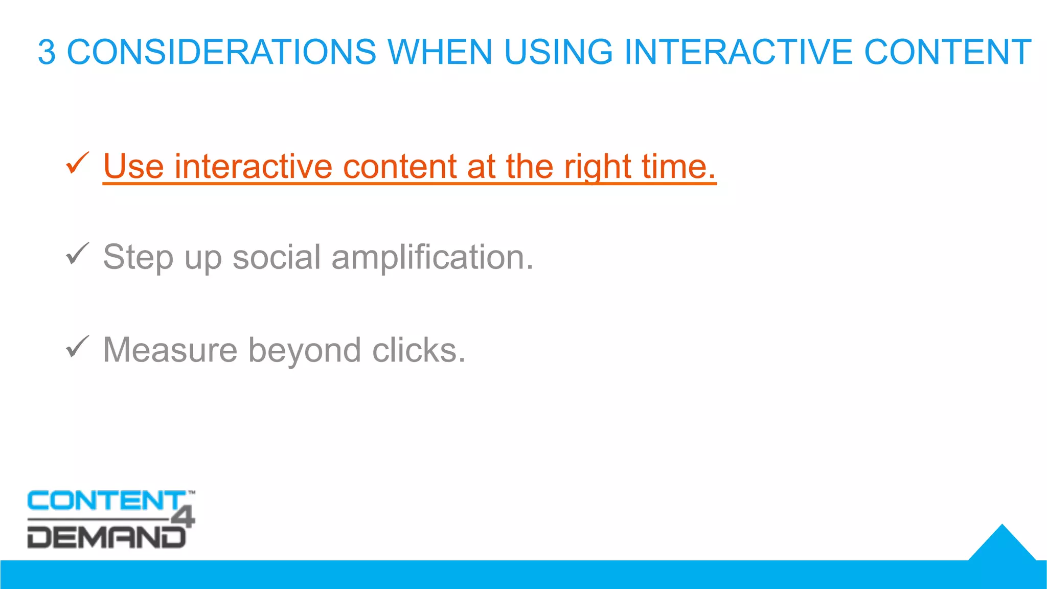 3 CONSIDERATIONS WHEN USING INTERACTIVE CONTENT
ü  Use interactive content at the right time.
ü  Step up social amplification.
ü  Measure beyond clicks.
 