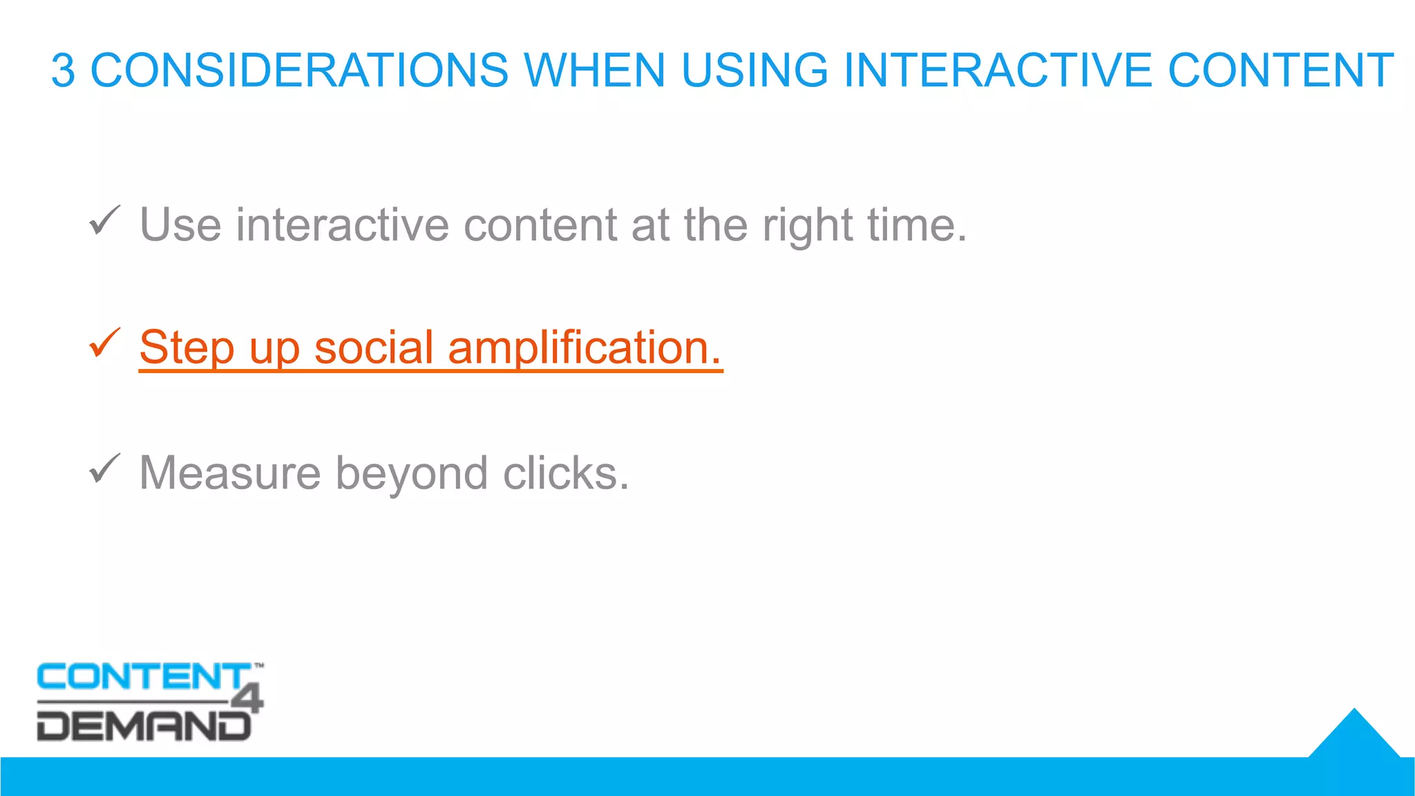 3 CONSIDERATIONS WHEN USING INTERACTIVE CONTENT
ü  Use interactive content at the right time.
ü  Step up social amplification.
ü  Measure beyond clicks.
 