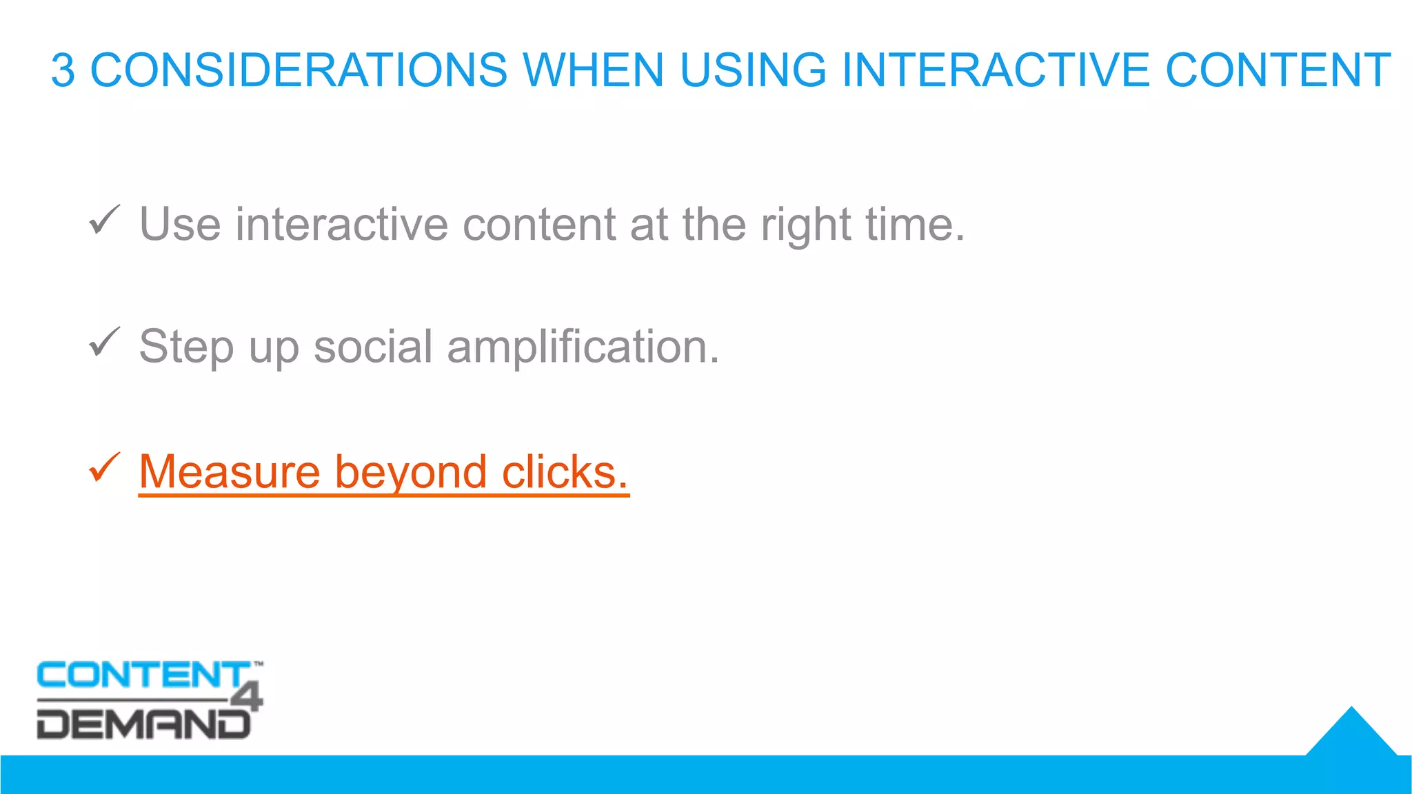 3 CONSIDERATIONS WHEN USING INTERACTIVE CONTENT
ü  Use interactive content at the right time.
ü  Step up social amplification.
ü  Measure beyond clicks.
 