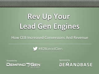 Presented	
  by	
  
Rev	
  Up	
  Your	
  	
  
Lead	
  Gen	
  Engines	
  
#B2BLeadGen
Sponsored	
  by	
  
How	
  CEB	
  Increased	
  Conversions	
  And	
  Revenue	
  
 