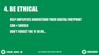 4. BE ETHICAL
HELP EMPLOYEES UNDERSTAND THEIR DIGITAL FOOTPRINT
CAN ≠ SHOULD
DON’T FORGET THE ‘H’ IN HR…
#UNLEASH18#david_...