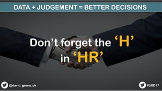 28
Don’t forget the ‘H’
in ‘HR’
28#SRD17@david_green_uk
DATA + JUDGEMENT = BETTER DECISIONS
 