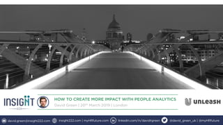 HOW TO CREATE MORE IMPACT WITH PEOPLE ANALYTICS
David Green | 20th
March 2019 | London
david.green@insight222.com insight222.com | myHRfuture.com linkedin.com/in/davidrgreen @david_green_uk | @myHRfuture
 