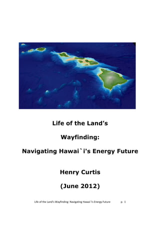 Life of the Land’s

                         Wayfinding:

Navigating Hawai`i's Energy Future


                        Henry Curtis

                         (June 2012)

   Life of the Land’s Wayfinding: Navigating Hawai`i's Energy Future   p. 1
 