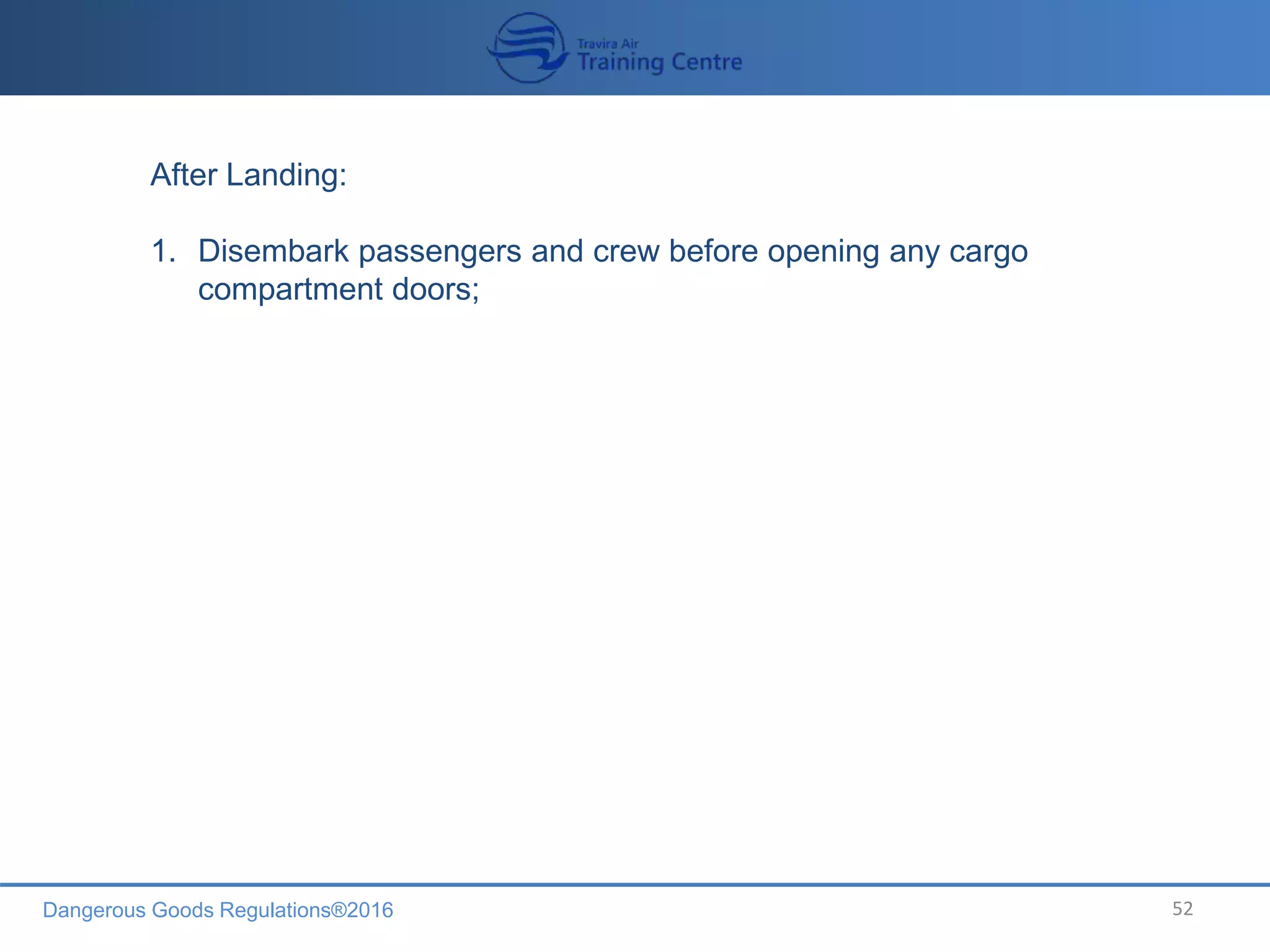 Dangerous Goods Regulations®2016 52
After Landing:
1. Disembark passengers and crew before opening any cargo
compartment doors;
 