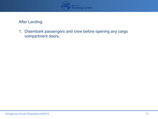 Dangerous Goods Regulations®2016 52
After Landing:
1. Disembark passengers and crew before opening any cargo
compartment doors;
 