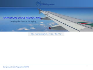 Dangerous Goods Regulations®2016 1
By: Sar Sulistyo
DANGEROUS GOODS REGULATIONS
Setting the Course to Safety
By Sarsulistyo, S.S., M.Psi
 