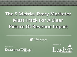 Presented	
  by	
  
The	
  5	
  Metrics	
  Every	
  Marketer	
  
Must	
  Track	
  For	
  A	
  Clear	
  
Picture	
  Of	
  Revenue	
  Impact	
  
#Revenue
Sponsored	
  by	
  
 