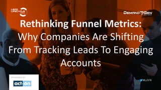 #LLS16
Rethinking Funnel Metrics:
Why Companies Are Shifting
From Tracking Leads To Engaging
Accounts
SPONSORED BY:
 