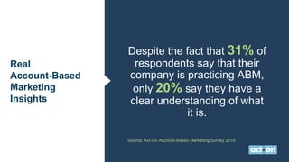 Despite the fact that 31% of
respondents say that their
company is practicing ABM,
only 20% say they have a
clear understanding of what
it is.
Source: Act-On Account-Based Marketing Survey 2016
Real
Account-Based
Marketing
Insights
 