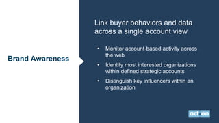 Brand Awareness
Link buyer behaviors and data
across a single account view
• Monitor account-based activity across
the web
• Identify most interested organizations
within defined strategic accounts
• Distinguish key influencers within an
organization
 
